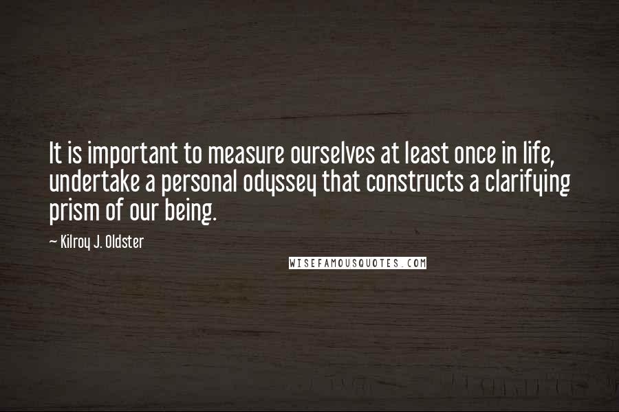 Kilroy J. Oldster Quotes: It is important to measure ourselves at least once in life, undertake a personal odyssey that constructs a clarifying prism of our being.
