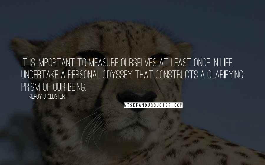 Kilroy J. Oldster Quotes: It is important to measure ourselves at least once in life, undertake a personal odyssey that constructs a clarifying prism of our being.