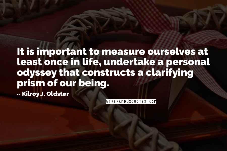 Kilroy J. Oldster Quotes: It is important to measure ourselves at least once in life, undertake a personal odyssey that constructs a clarifying prism of our being.