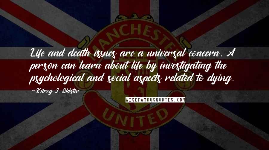 Kilroy J. Oldster Quotes: Life and death issues are a universal concern. A person can learn about life by investigating the psychological and social aspects related to dying.