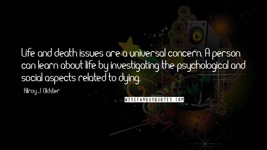 Kilroy J. Oldster Quotes: Life and death issues are a universal concern. A person can learn about life by investigating the psychological and social aspects related to dying.