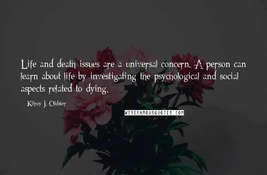 Kilroy J. Oldster Quotes: Life and death issues are a universal concern. A person can learn about life by investigating the psychological and social aspects related to dying.