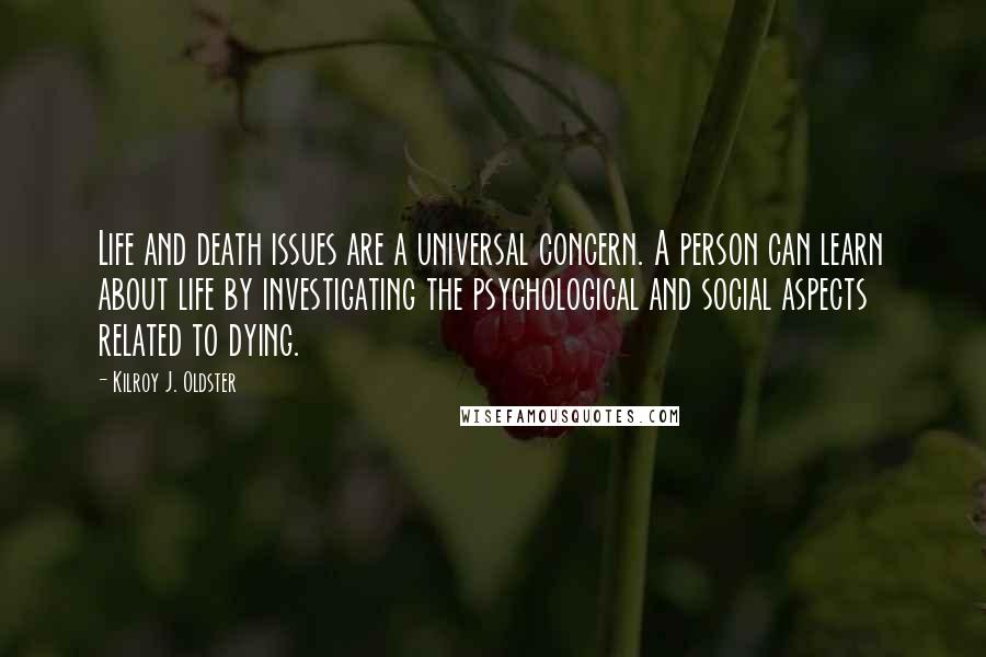 Kilroy J. Oldster Quotes: Life and death issues are a universal concern. A person can learn about life by investigating the psychological and social aspects related to dying.