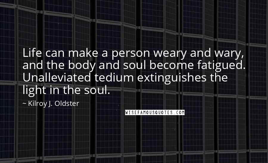 Kilroy J. Oldster Quotes: Life can make a person weary and wary, and the body and soul become fatigued. Unalleviated tedium extinguishes the light in the soul.