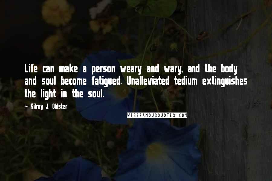 Kilroy J. Oldster Quotes: Life can make a person weary and wary, and the body and soul become fatigued. Unalleviated tedium extinguishes the light in the soul.