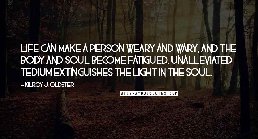Kilroy J. Oldster Quotes: Life can make a person weary and wary, and the body and soul become fatigued. Unalleviated tedium extinguishes the light in the soul.