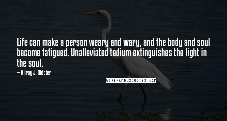 Kilroy J. Oldster Quotes: Life can make a person weary and wary, and the body and soul become fatigued. Unalleviated tedium extinguishes the light in the soul.