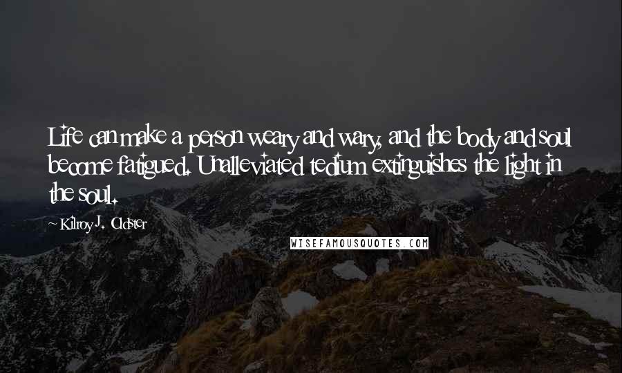 Kilroy J. Oldster Quotes: Life can make a person weary and wary, and the body and soul become fatigued. Unalleviated tedium extinguishes the light in the soul.