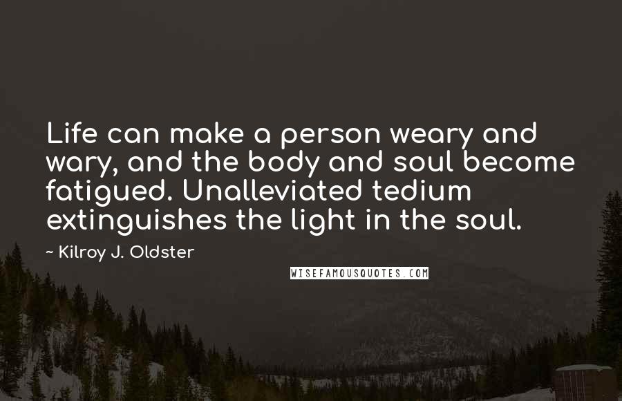 Kilroy J. Oldster Quotes: Life can make a person weary and wary, and the body and soul become fatigued. Unalleviated tedium extinguishes the light in the soul.