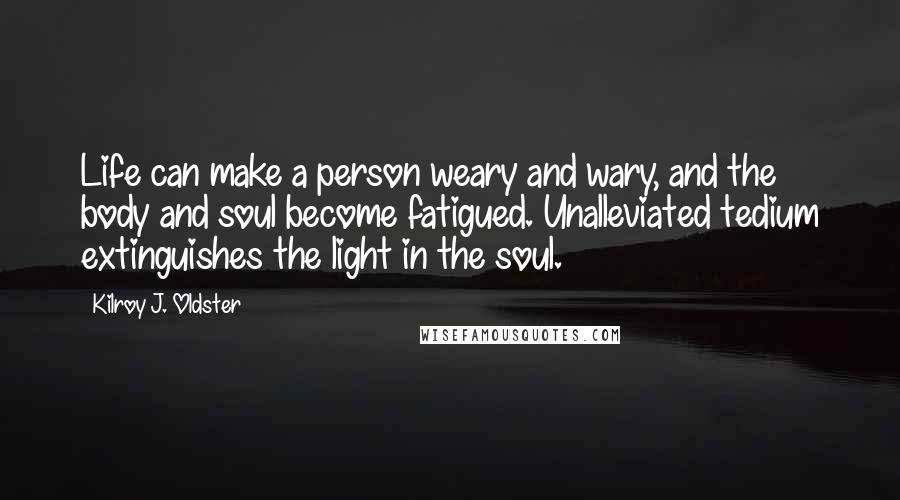Kilroy J. Oldster Quotes: Life can make a person weary and wary, and the body and soul become fatigued. Unalleviated tedium extinguishes the light in the soul.