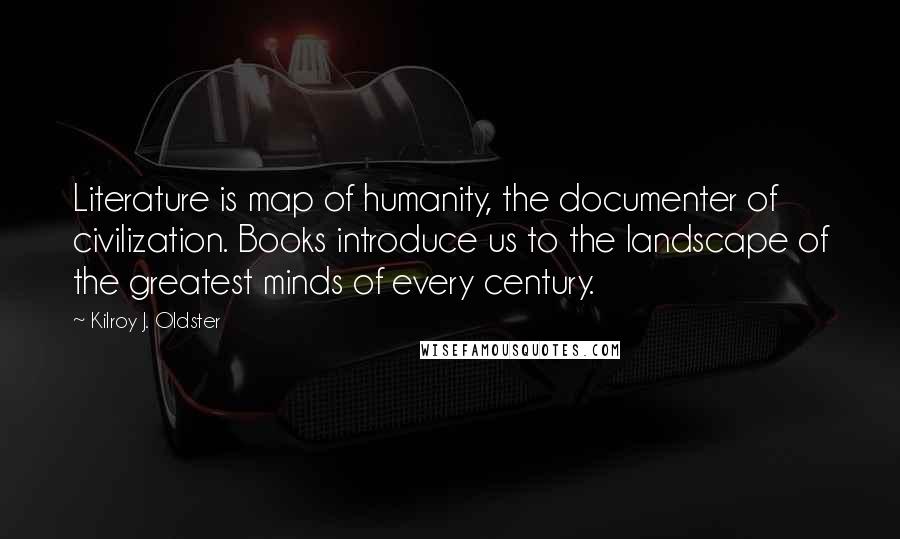 Kilroy J. Oldster Quotes: Literature is map of humanity, the documenter of civilization. Books introduce us to the landscape of the greatest minds of every century.