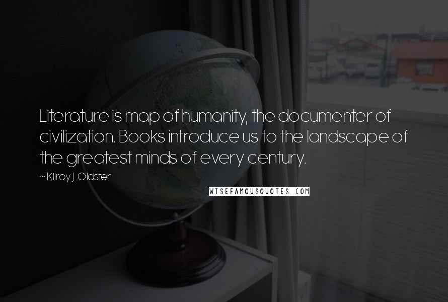 Kilroy J. Oldster Quotes: Literature is map of humanity, the documenter of civilization. Books introduce us to the landscape of the greatest minds of every century.