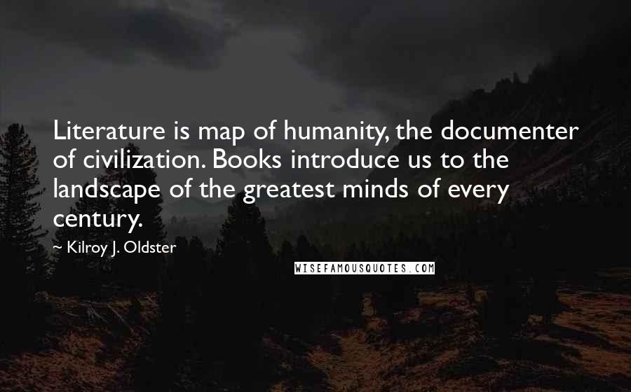 Kilroy J. Oldster Quotes: Literature is map of humanity, the documenter of civilization. Books introduce us to the landscape of the greatest minds of every century.