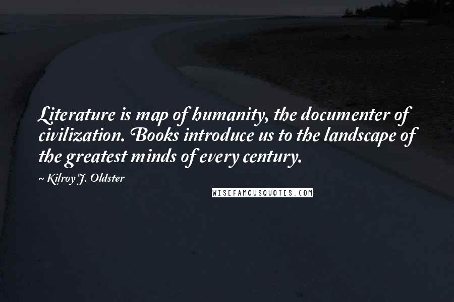 Kilroy J. Oldster Quotes: Literature is map of humanity, the documenter of civilization. Books introduce us to the landscape of the greatest minds of every century.