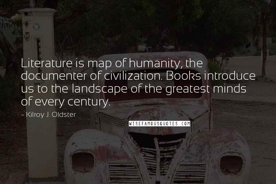 Kilroy J. Oldster Quotes: Literature is map of humanity, the documenter of civilization. Books introduce us to the landscape of the greatest minds of every century.