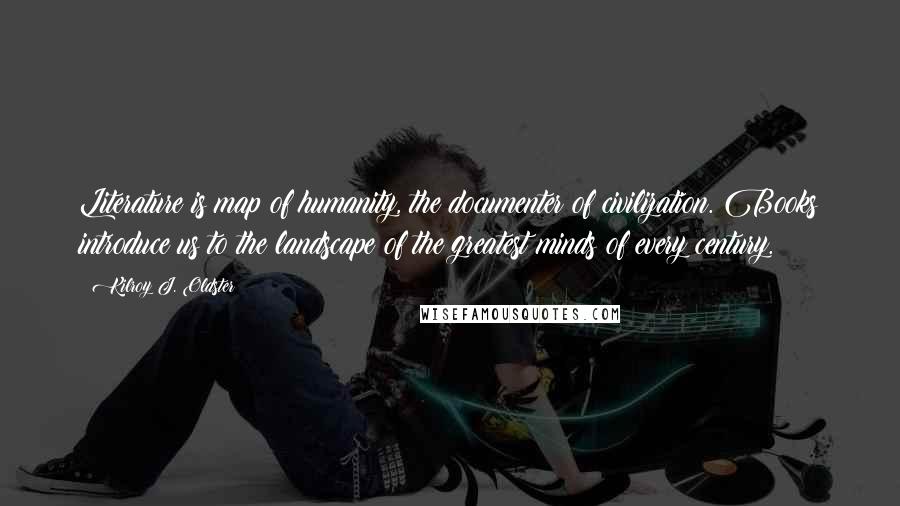 Kilroy J. Oldster Quotes: Literature is map of humanity, the documenter of civilization. Books introduce us to the landscape of the greatest minds of every century.