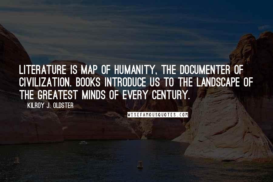 Kilroy J. Oldster Quotes: Literature is map of humanity, the documenter of civilization. Books introduce us to the landscape of the greatest minds of every century.