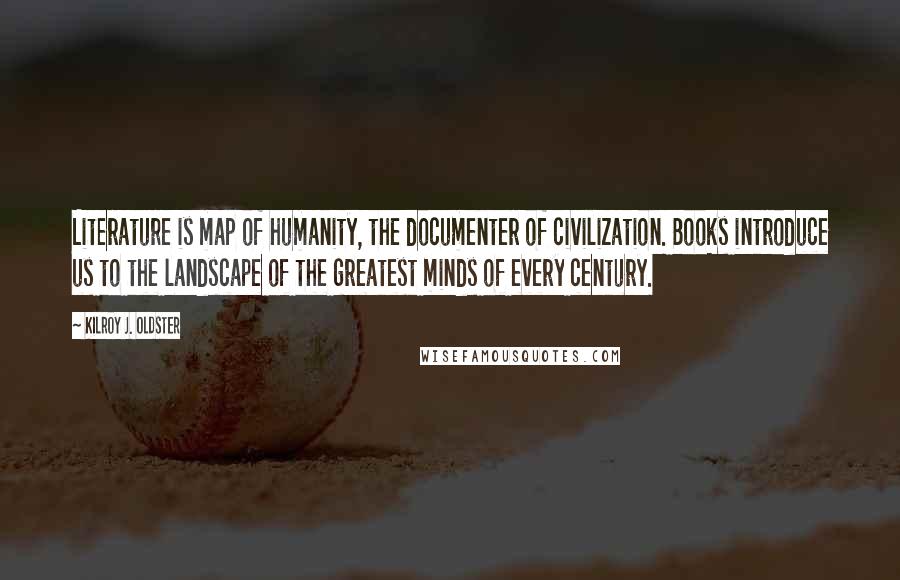 Kilroy J. Oldster Quotes: Literature is map of humanity, the documenter of civilization. Books introduce us to the landscape of the greatest minds of every century.