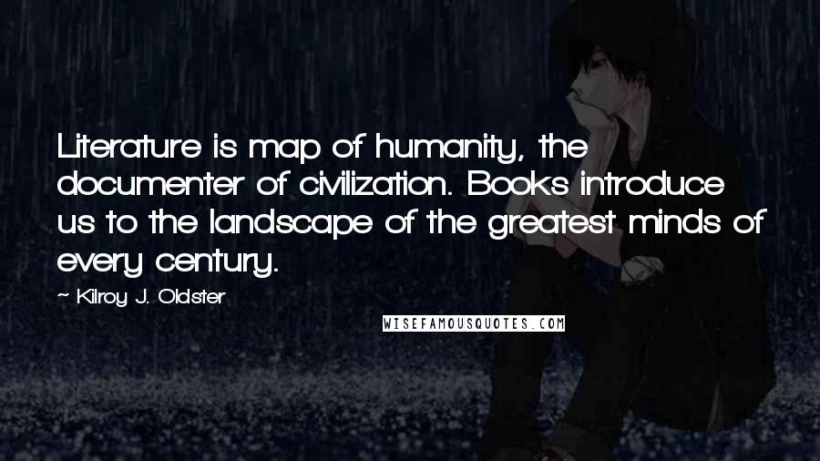 Kilroy J. Oldster Quotes: Literature is map of humanity, the documenter of civilization. Books introduce us to the landscape of the greatest minds of every century.