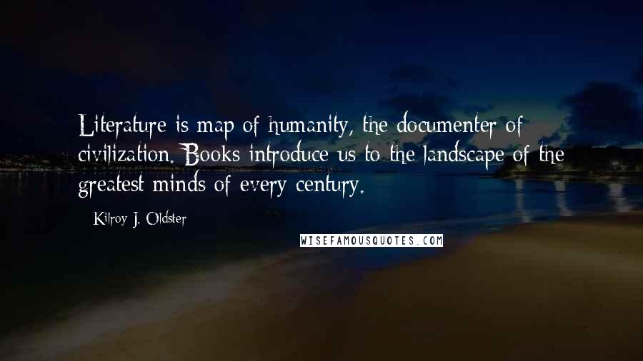 Kilroy J. Oldster Quotes: Literature is map of humanity, the documenter of civilization. Books introduce us to the landscape of the greatest minds of every century.