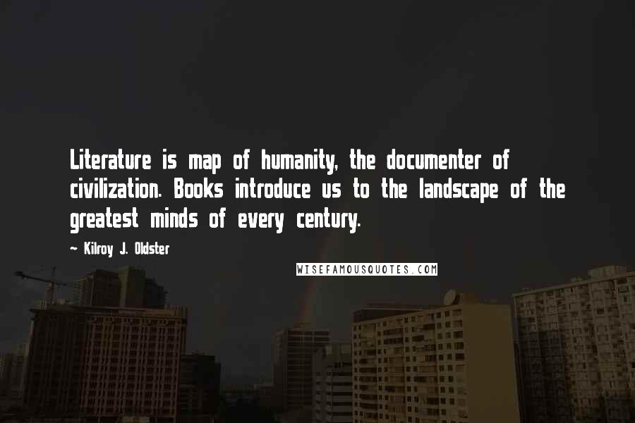 Kilroy J. Oldster Quotes: Literature is map of humanity, the documenter of civilization. Books introduce us to the landscape of the greatest minds of every century.