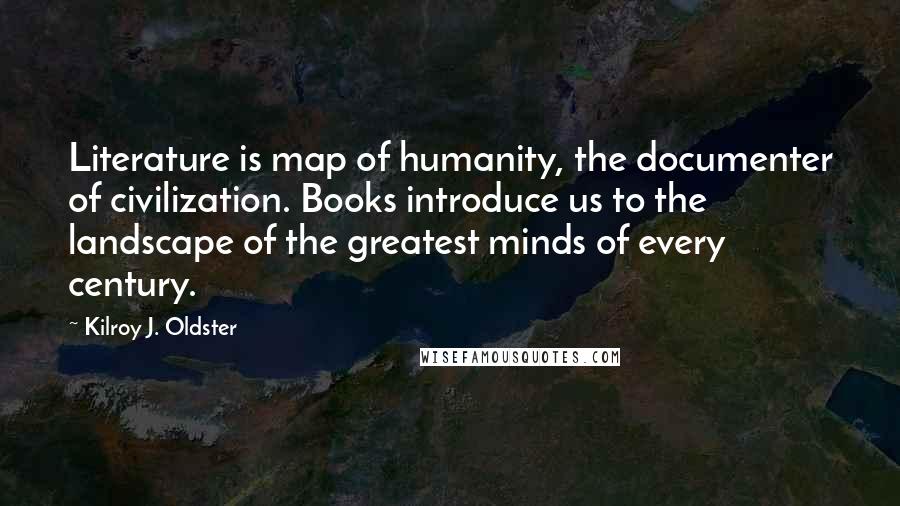 Kilroy J. Oldster Quotes: Literature is map of humanity, the documenter of civilization. Books introduce us to the landscape of the greatest minds of every century.