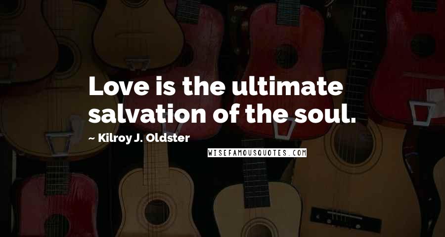 Kilroy J. Oldster Quotes: Love is the ultimate salvation of the soul.