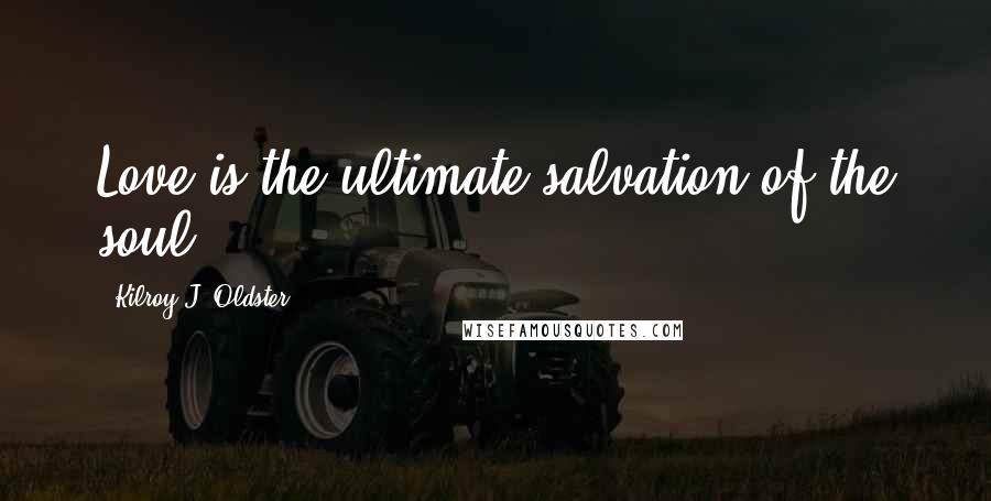 Kilroy J. Oldster Quotes: Love is the ultimate salvation of the soul.