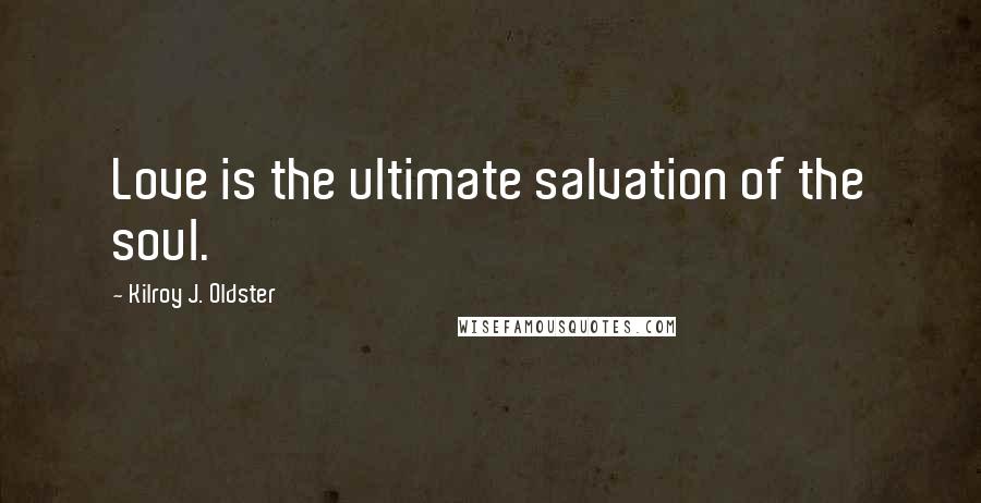 Kilroy J. Oldster Quotes: Love is the ultimate salvation of the soul.