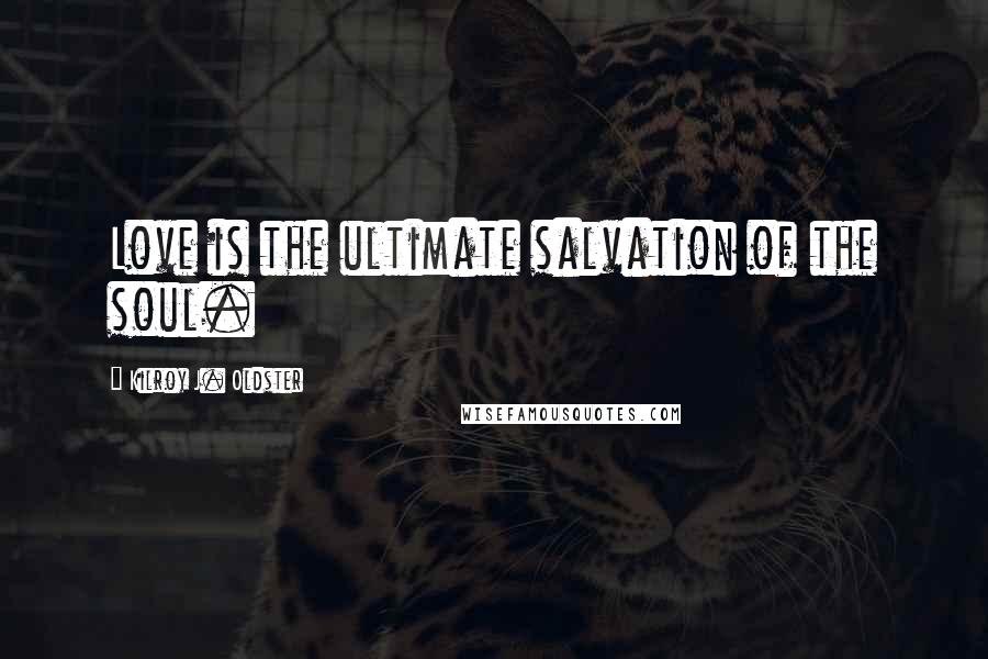 Kilroy J. Oldster Quotes: Love is the ultimate salvation of the soul.