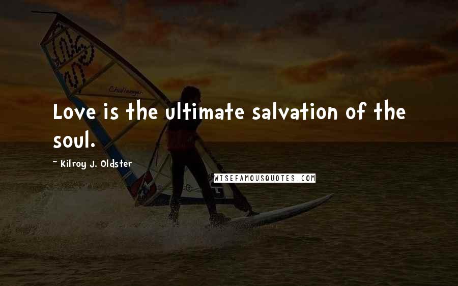 Kilroy J. Oldster Quotes: Love is the ultimate salvation of the soul.