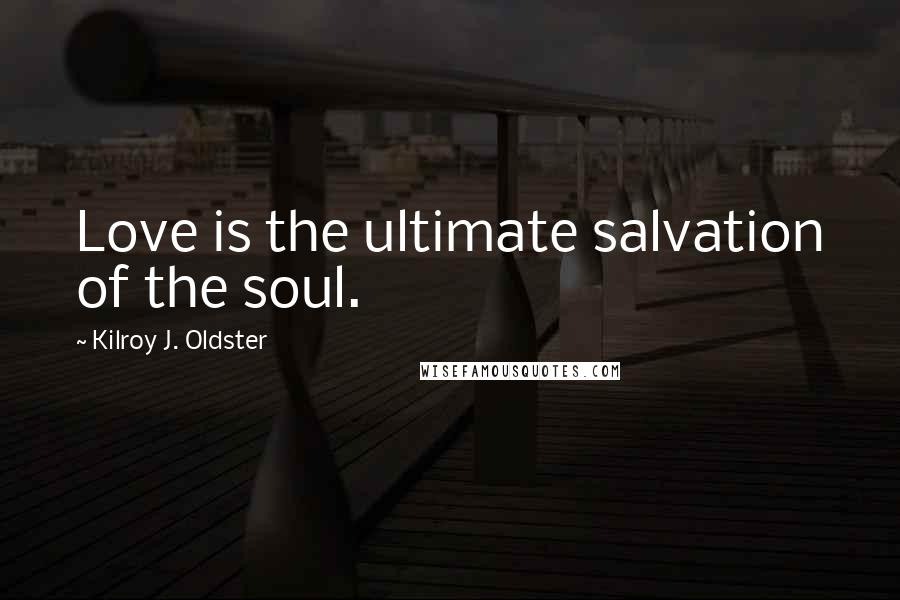 Kilroy J. Oldster Quotes: Love is the ultimate salvation of the soul.