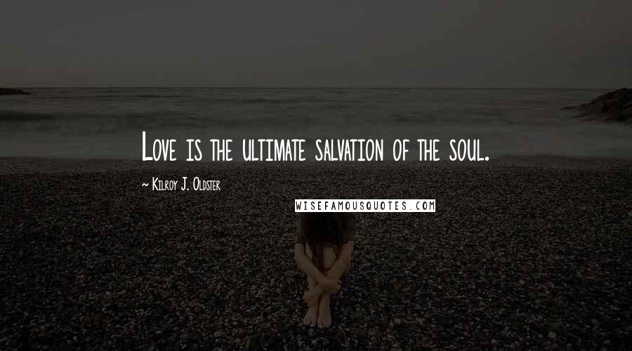 Kilroy J. Oldster Quotes: Love is the ultimate salvation of the soul.