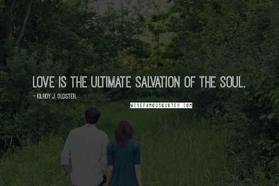 Kilroy J. Oldster Quotes: Love is the ultimate salvation of the soul.