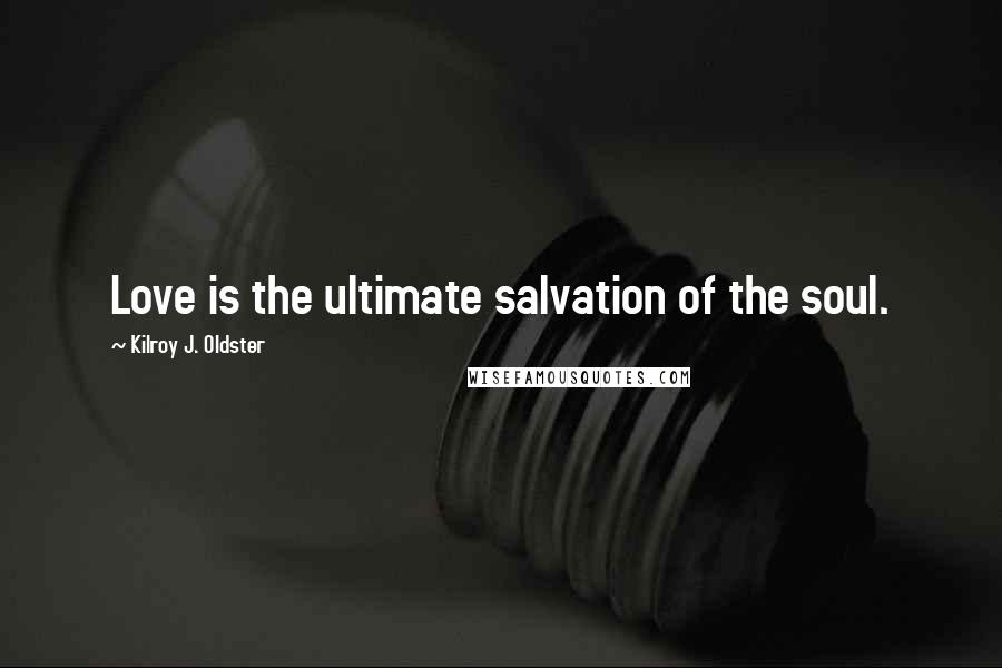 Kilroy J. Oldster Quotes: Love is the ultimate salvation of the soul.