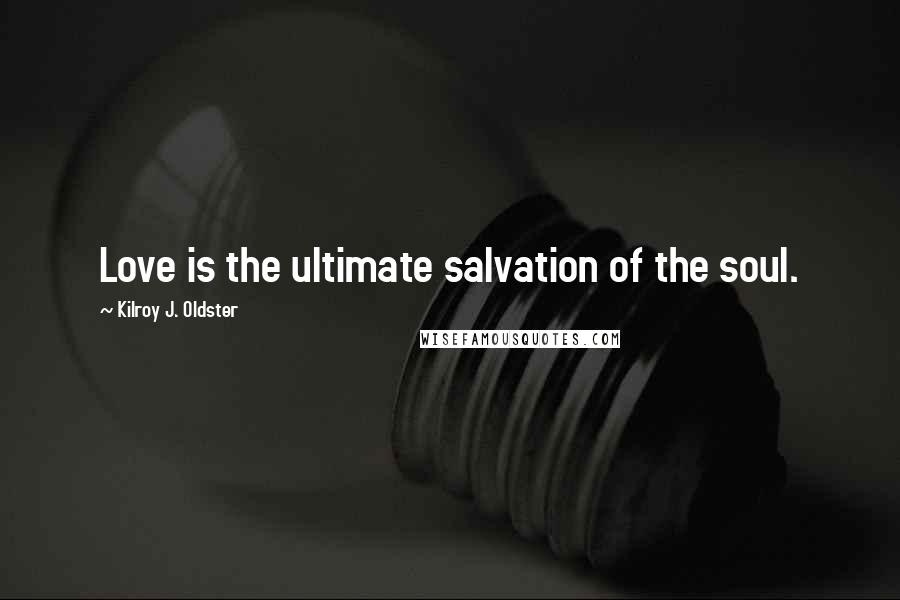 Kilroy J. Oldster Quotes: Love is the ultimate salvation of the soul.