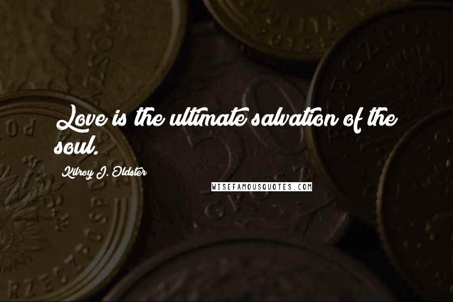 Kilroy J. Oldster Quotes: Love is the ultimate salvation of the soul.