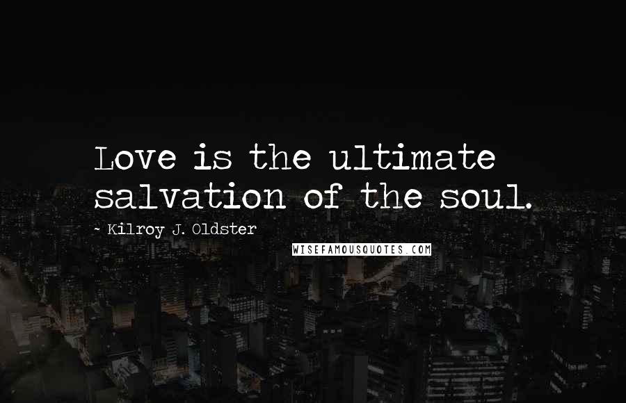 Kilroy J. Oldster Quotes: Love is the ultimate salvation of the soul.