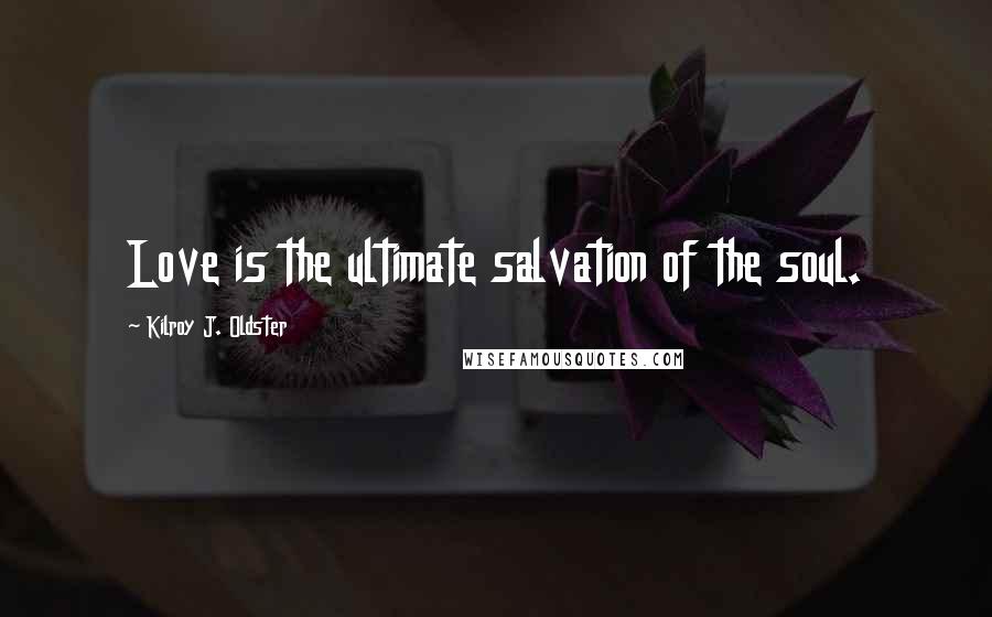 Kilroy J. Oldster Quotes: Love is the ultimate salvation of the soul.