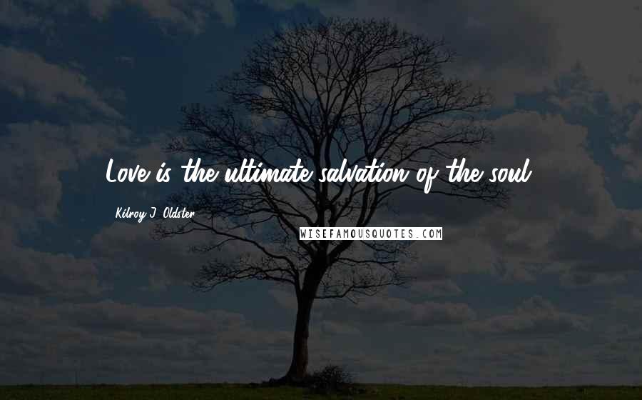 Kilroy J. Oldster Quotes: Love is the ultimate salvation of the soul.