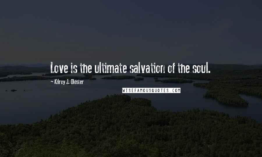 Kilroy J. Oldster Quotes: Love is the ultimate salvation of the soul.