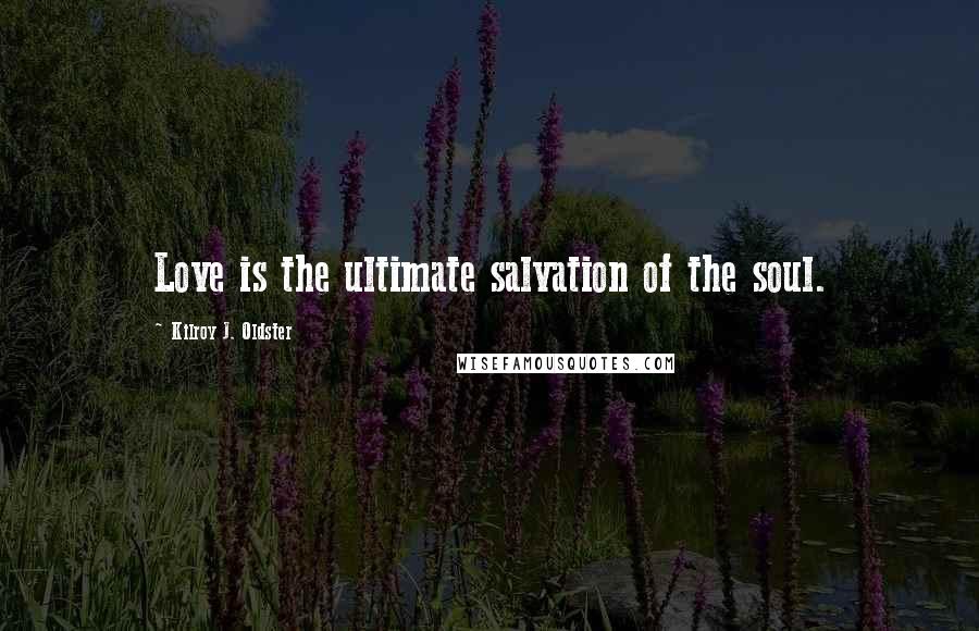 Kilroy J. Oldster Quotes: Love is the ultimate salvation of the soul.