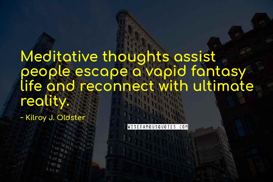 Kilroy J. Oldster Quotes: Meditative thoughts assist people escape a vapid fantasy life and reconnect with ultimate reality.