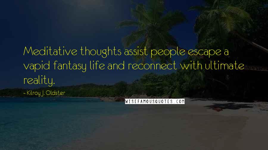 Kilroy J. Oldster Quotes: Meditative thoughts assist people escape a vapid fantasy life and reconnect with ultimate reality.