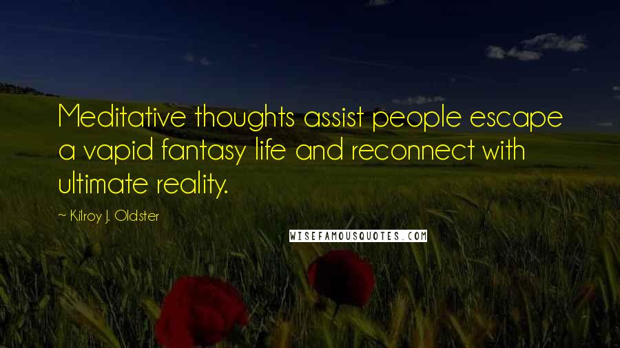 Kilroy J. Oldster Quotes: Meditative thoughts assist people escape a vapid fantasy life and reconnect with ultimate reality.