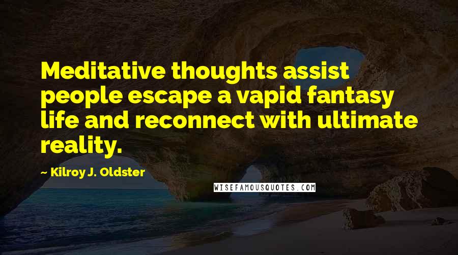 Kilroy J. Oldster Quotes: Meditative thoughts assist people escape a vapid fantasy life and reconnect with ultimate reality.