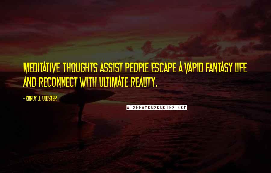 Kilroy J. Oldster Quotes: Meditative thoughts assist people escape a vapid fantasy life and reconnect with ultimate reality.