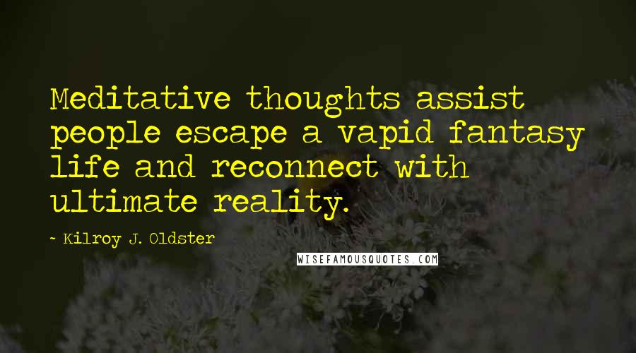 Kilroy J. Oldster Quotes: Meditative thoughts assist people escape a vapid fantasy life and reconnect with ultimate reality.