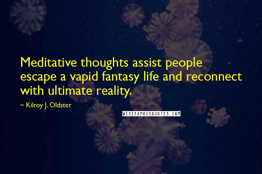 Kilroy J. Oldster Quotes: Meditative thoughts assist people escape a vapid fantasy life and reconnect with ultimate reality.