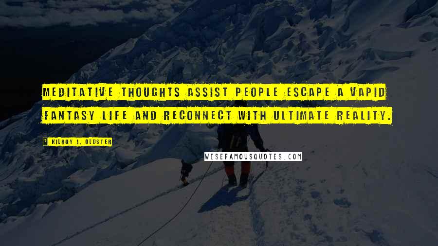 Kilroy J. Oldster Quotes: Meditative thoughts assist people escape a vapid fantasy life and reconnect with ultimate reality.